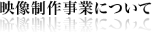 映像制作事業について